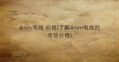 4mm电线 价格(了解4mm电线的市场价格)